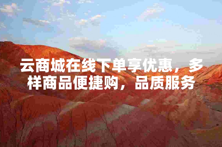 云商城在线下单享优惠，多样商品便捷购，品质服务超省心。