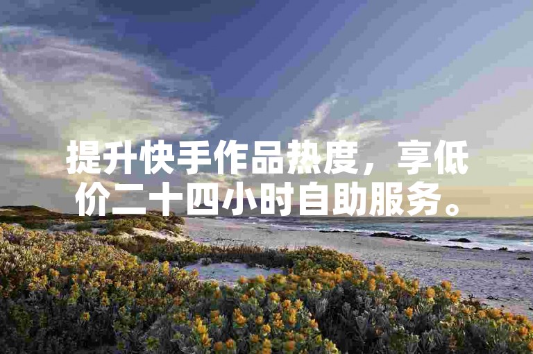 提升快手作品热度，享低价二十四小时自助服务。