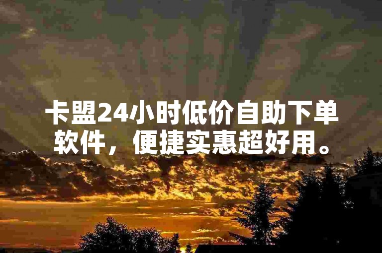 卡盟24小时低价自助下单软件，便捷实惠超好用。