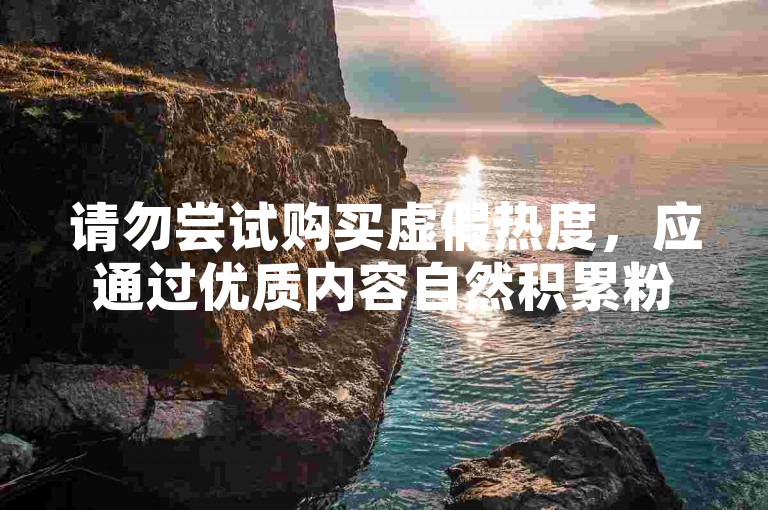 请勿尝试购买虚假热度，应通过优质内容自然积累粉丝与关注。