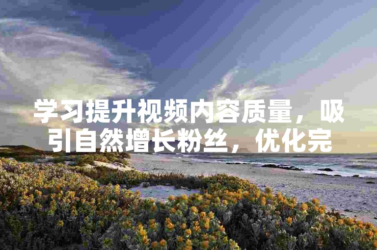 学习提升视频内容质量，吸引自然增长粉丝，优化完播率技巧。