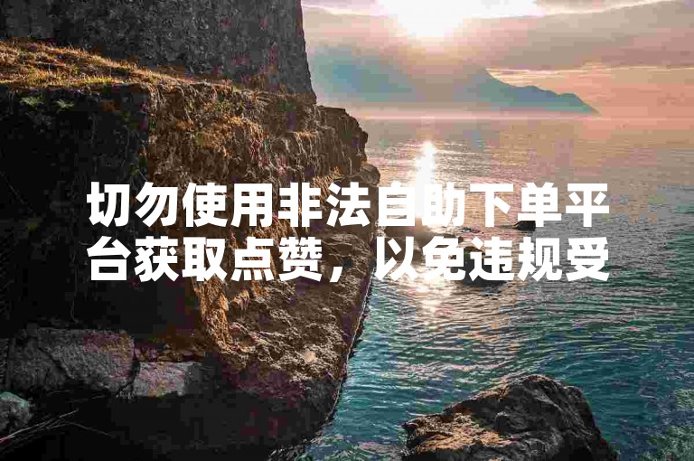 切勿使用非法自助下单平台获取点赞，以免违规受罚。