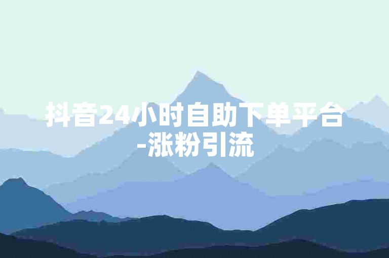 抖音24小时自助下单平台-涨粉引流