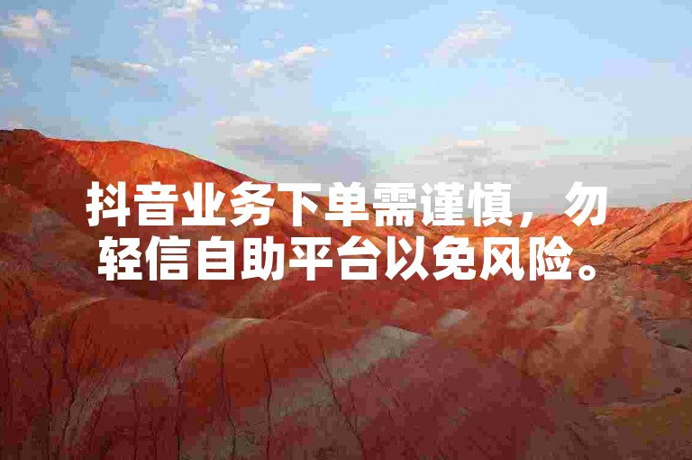 抖音业务下单需谨慎，勿轻信自助平台以免风险。