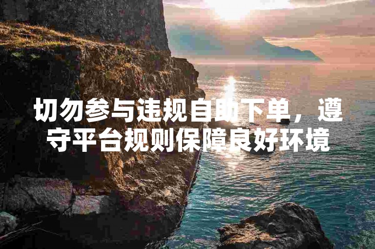 切勿参与违规自助下单，遵守平台规则保障良好环境。