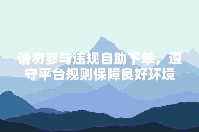 请勿参与违规自助下单，遵守平台规则保障良好环境。