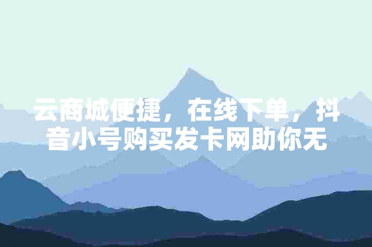 云商城便捷，在线下单，抖音小号购买发卡网助你无忧。