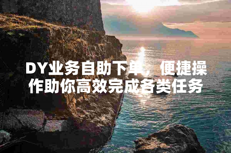 DY业务自助下单，便捷操作助你高效完成各类任务。