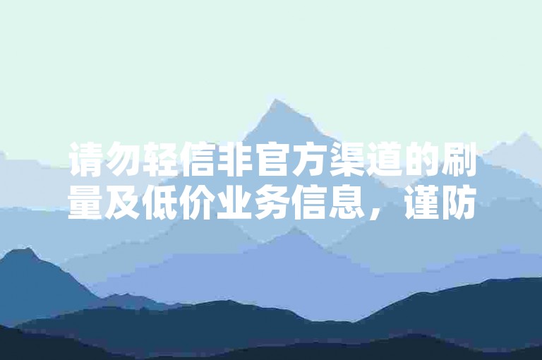 请勿轻信非官方渠道的刷量及低价业务信息，谨防诈骗。