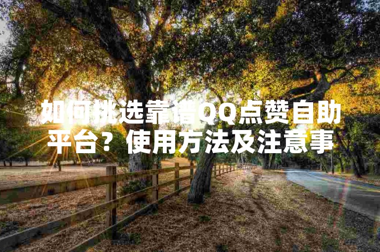 如何挑选靠谱QQ点赞自助平台？使用方法及注意事项详解