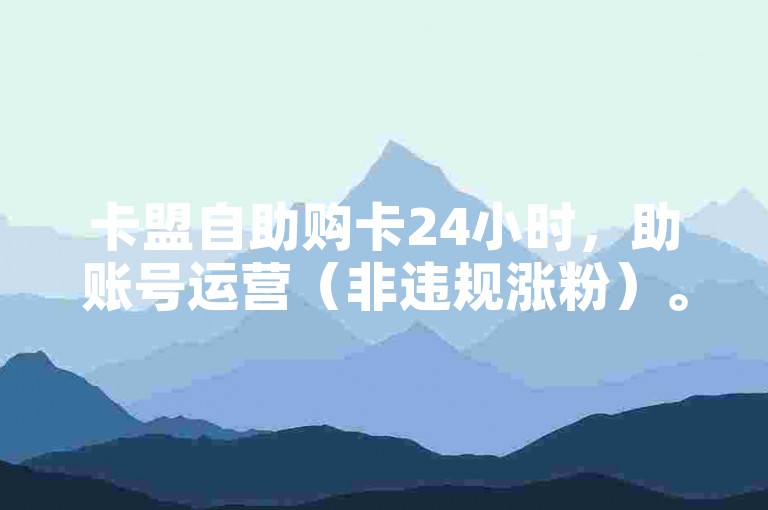 卡盟自助购卡24小时，助账号运营（非违规涨粉）。