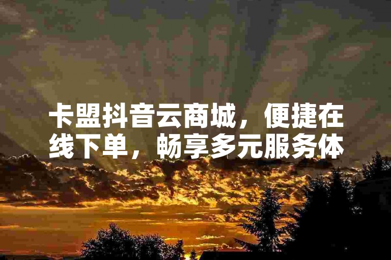 卡盟抖音云商城，便捷在线下单，畅享多元服务体验。