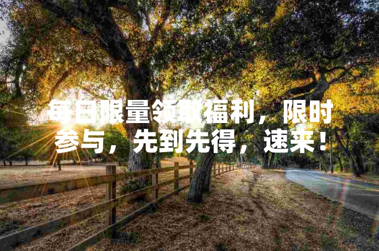 每日限量领取福利，限时参与，先到先得，速来！