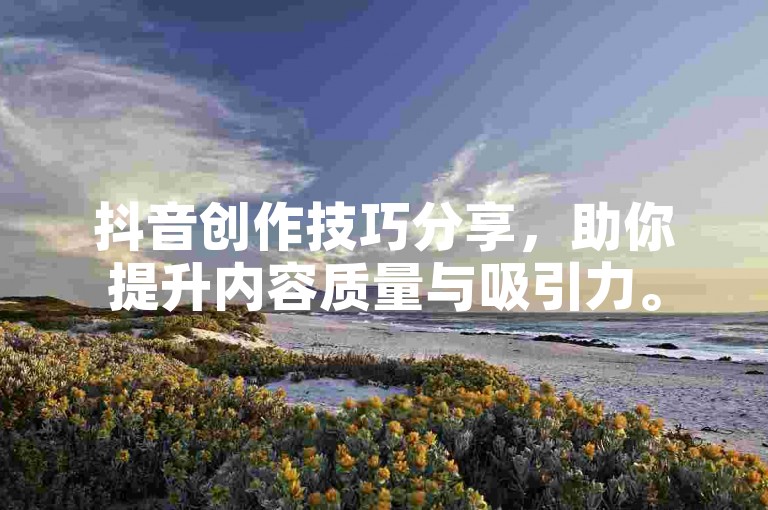 抖音创作技巧分享，助你提升内容质量与吸引力。