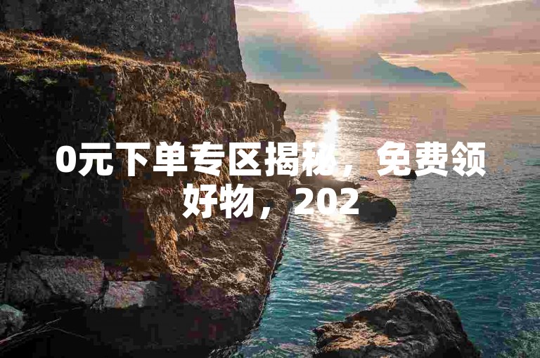 0元下单专区揭秘，免费领好物，2025省钱技巧必掌握！