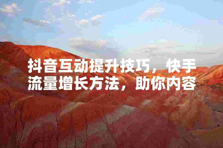 抖音互动提升技巧，快手流量增长方法，助你内容更出色。