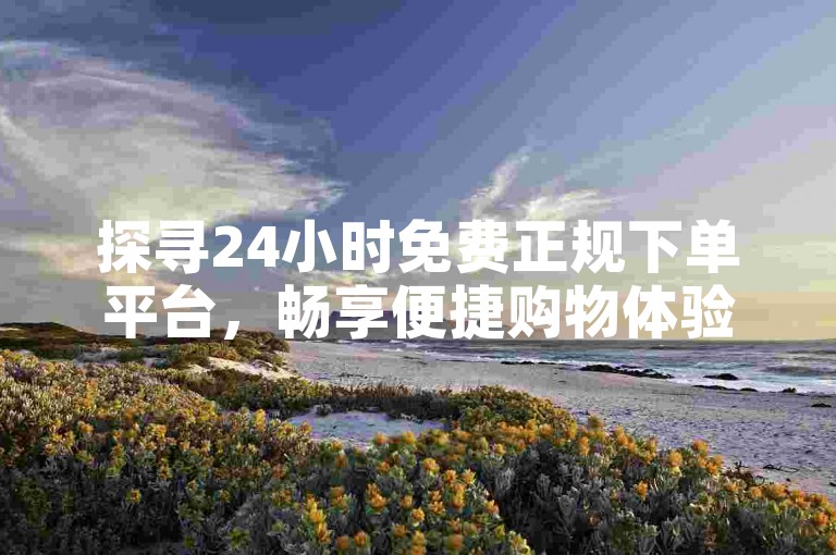 探寻24小时免费正规下单平台，畅享便捷购物体验。