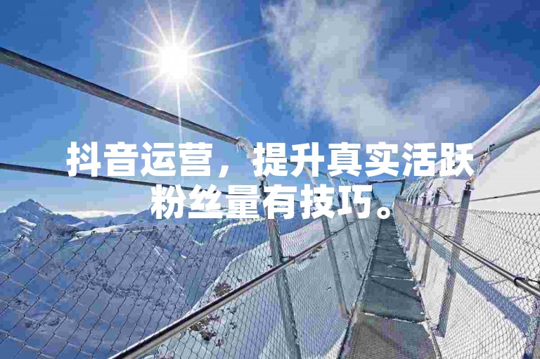 抖音运营，提升真实活跃粉丝量有技巧。