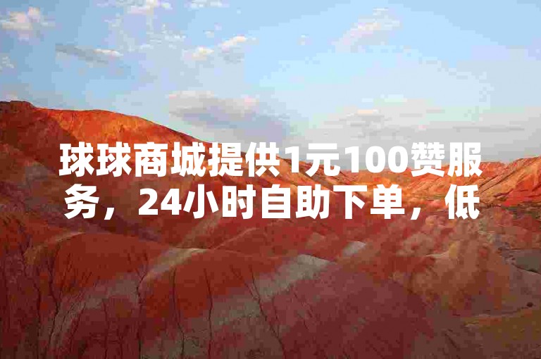 球球商城提供1元100赞服务，24小时自助下单，低价实惠。