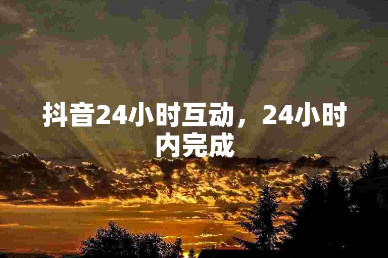 抖音24小时互动，24小时内完成50次积极反馈操作。