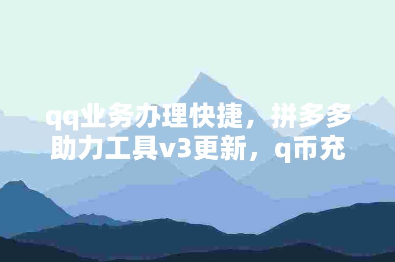 qq业务办理快捷，拼多多助力工具v3更新，q币充值优惠渠道多