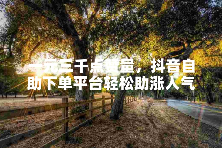 一元三千点赞量，抖音自助下单平台轻松助涨人气。