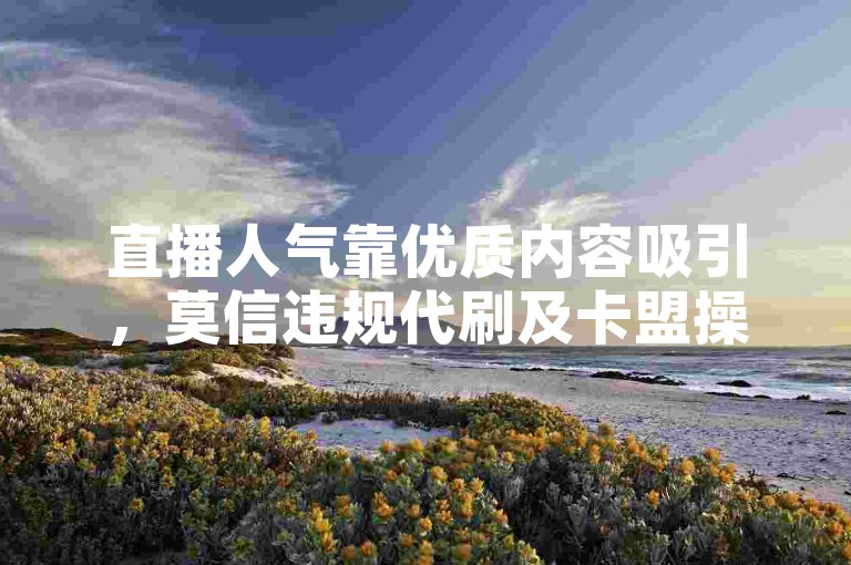 直播人气靠优质内容吸引，莫信违规代刷及卡盟操作。