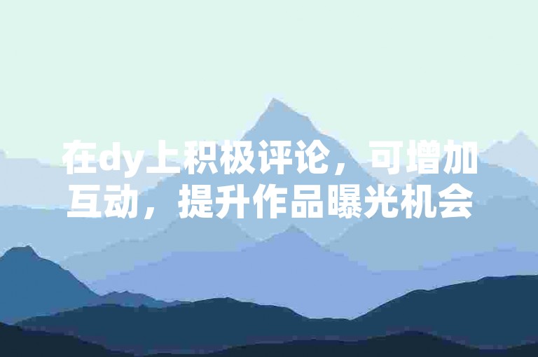 在dy上积极评论，可增加互动，提升作品曝光机会。