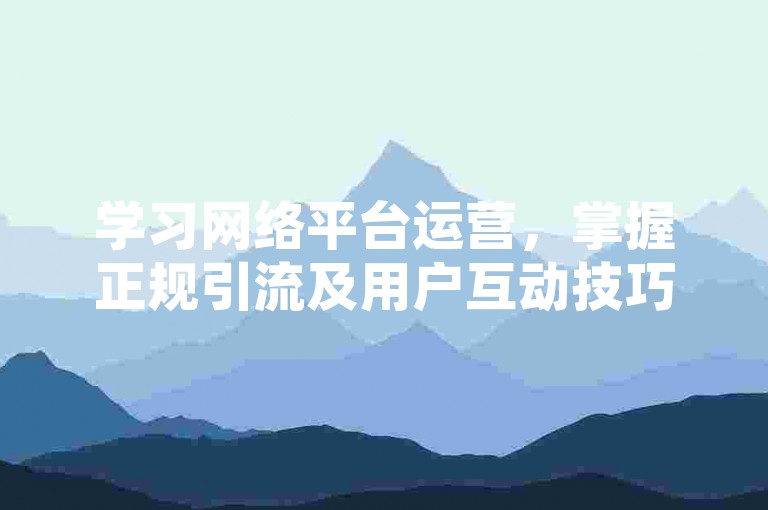学习网络平台运营，掌握正规引流及用户互动技巧。