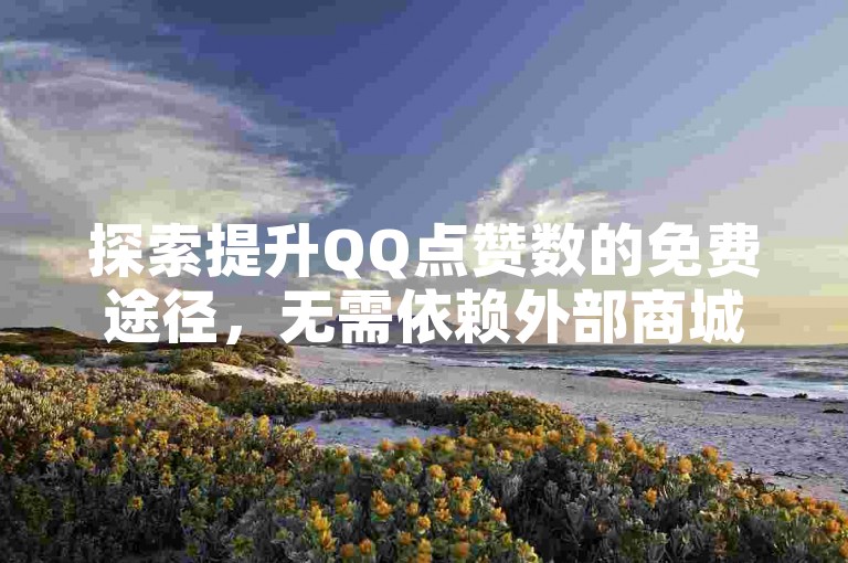 探索提升QQ点赞数的免费途径，无需依赖外部商城。