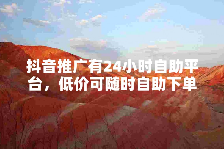 抖音推广有24小时自助平台，低价可随时自助下单。