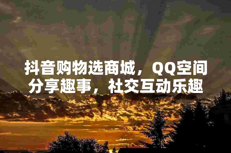 抖音购物选商城，QQ空间分享趣事，社交互动乐趣多。