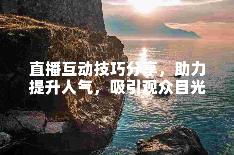 直播互动技巧分享，助力提升人气，吸引观众目光。