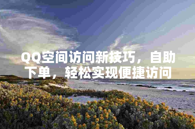 QQ空间访问新技巧，自助下单，轻松实现便捷访问。