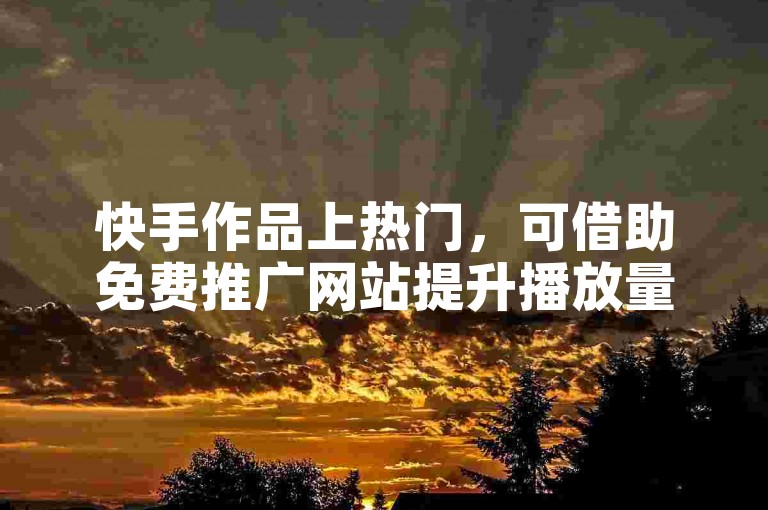 快手作品上热门，可借助免费推广网站提升播放量。