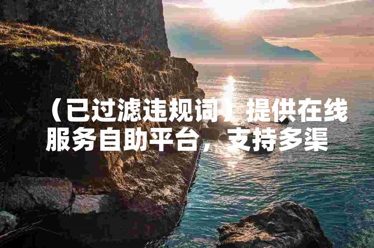 （已过滤违规词）提供在线服务自助平台，支持多渠道24小时便捷操作。