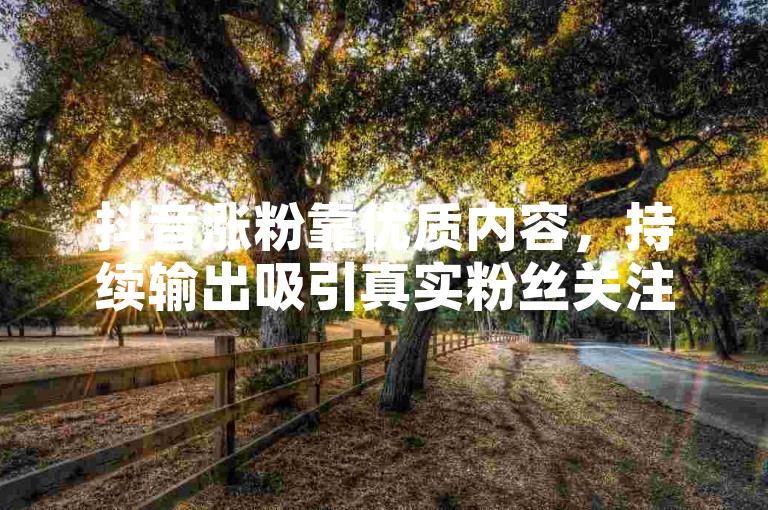 抖音涨粉靠优质内容，持续输出吸引真实粉丝关注。