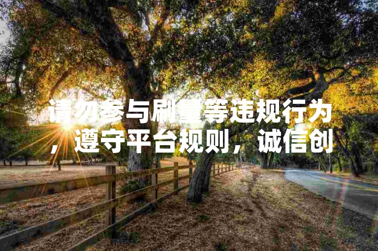 请勿参与刷量等违规行为，遵守平台规则，诚信创作。