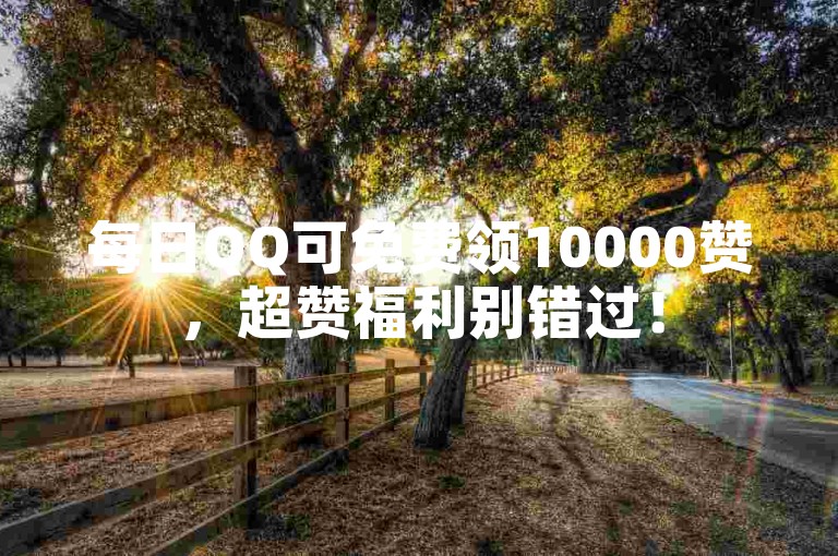 每日QQ可免费领10000赞，超赞福利别错过！