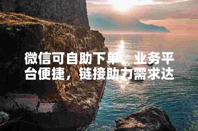 微信可自助下单，业务平台便捷，链接助力需求达成。