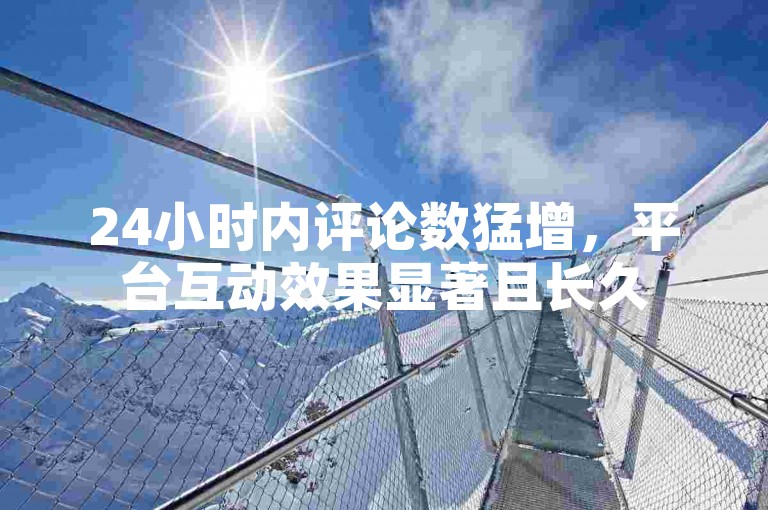 24小时内评论数猛增，平台互动效果显著且长久