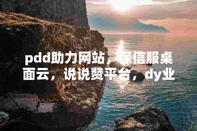 pdd助力网站，深信服桌面云，说说赞平台，dy业务自助下单。