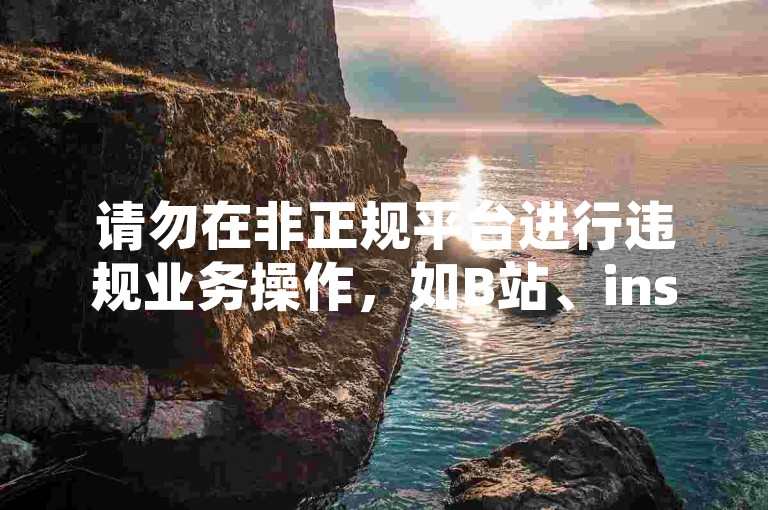 请勿在非正规平台进行违规业务操作，如B站、ins等。