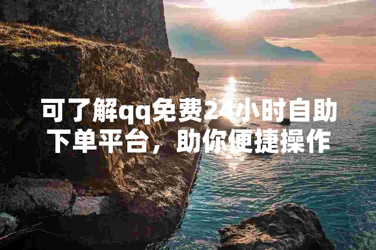可了解qq免费24小时自助下单平台，助你便捷操作相关业务。