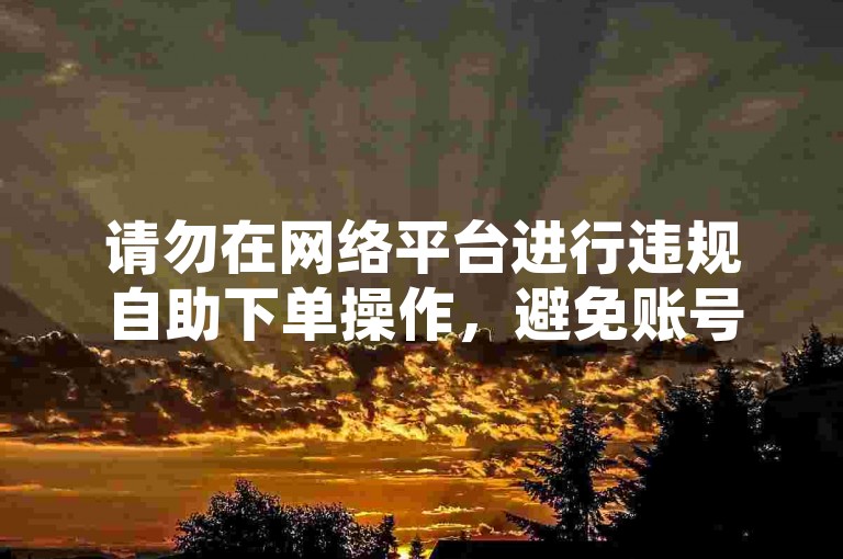 请勿在网络平台进行违规自助下单操作，避免账号风险。