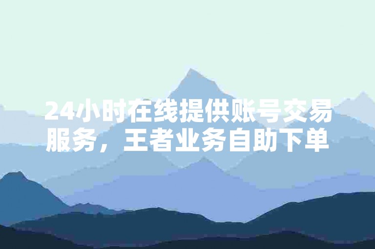 24小时在线提供账号交易服务，王者业务自助下单平台便捷安全。