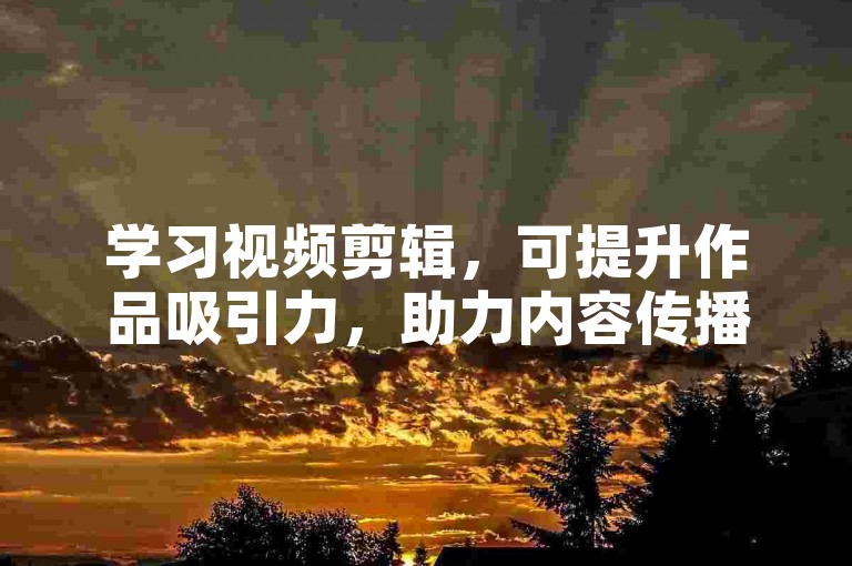 学习视频剪辑，可提升作品吸引力，助力内容传播。