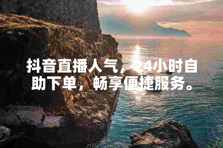 抖音直播人气，24小时自助下单，畅享便捷服务。