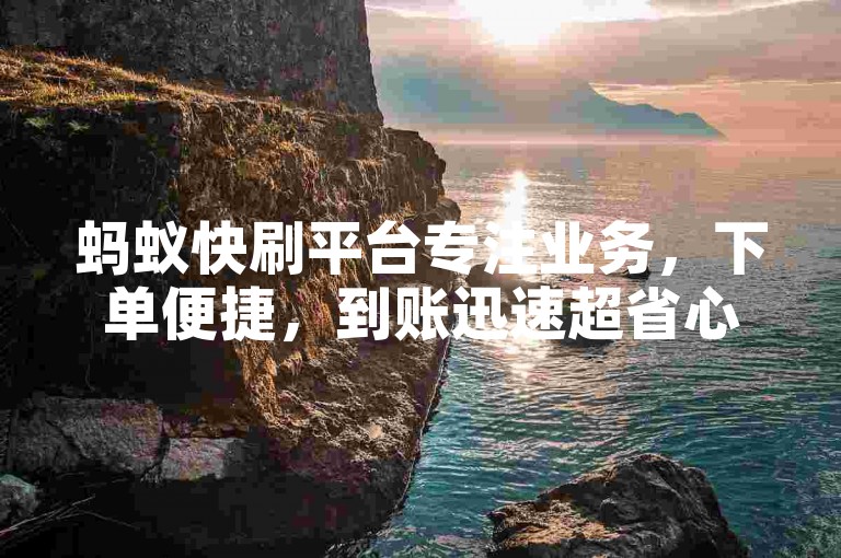 蚂蚁快刷平台专注业务，下单便捷，到账迅速超省心。
