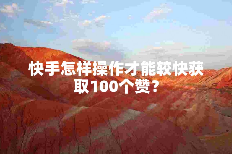 快手怎样操作才能较快获取100个赞？